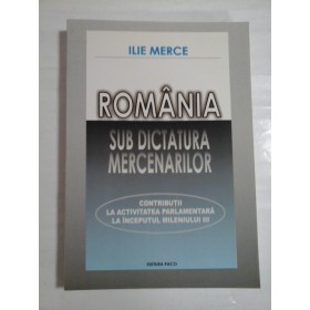   ROMANIA  SUB  DICTATURA  MERCENARILOR  contributii la viata parlamentara la inceputul mileniului III  -  Ilie  MERCE   